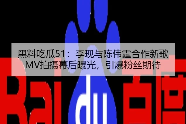 黑料吃瓜51：李现与陈伟霆合作新歌MV拍摄幕后曝光，引爆粉丝期待
